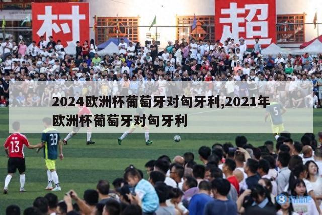 2024欧洲杯葡萄牙对匈牙利,2021年欧洲杯葡萄牙对匈牙利